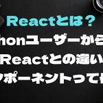 Reactとは？「Pythonユーザーから見たReactのここが違う」についてまとめてみる